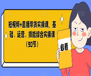 短视频+直播带货实操课，基础、运营、技能综合实操课（90节）网盘下载